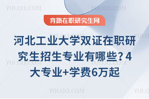 河北工业大学双证在职研究生招生专业有哪些？4大专业+学费6万起