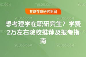 想考理学在职研究生?学费2万左右院校推荐及报考指南