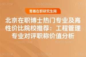 北京在職博士熱門專業(yè)及高性價比院校推薦：工程管理專業(yè)對評職稱價值分析