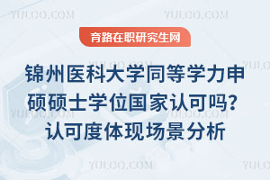 锦州医科大学同等学力申硕硕士学位国家认可吗？认可度体现场景分析