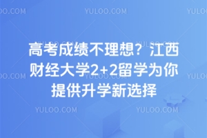 高考成绩不理想？江西财经大学2+2留学为你提供升学新选择