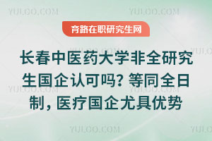 長春中醫藥大學非全研究生國企認可嗎？等同全日制，醫療國企尤具優勢