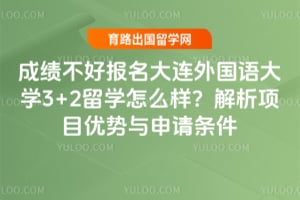 成绩不好报名大连外国语大学3+2留学怎么样？解析项目优势与申请条件