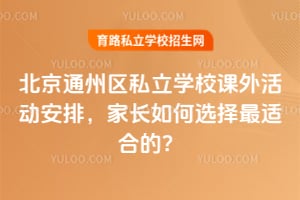 北京通州区私立学校课外活动安排,家长如何选择最适合的?