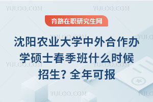 沈陽農業大學中外合作辦學碩士春季班什么時候招生？全年可報+提前備材料