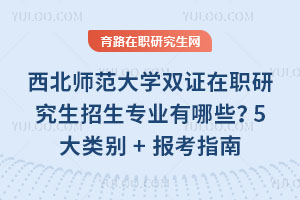 西北師范大學(xué)雙證在職研究生招生專業(yè)有哪些？5大類別+報(bào)考指南