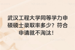 武漢工程大學同等學力申碩碩士錄取率多少？符合申請就不淘汰！