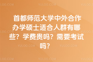 首都師范大學中外合作辦學碩士適合人群有哪些？學費貴嗎？需要考試嗎？