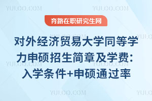 对外经济贸易大学同等学力申硕招生简章及学费：入学条件+申硕通过率技巧