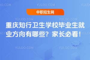 重慶知行衛生學校畢業生就業方向有哪些？家長必看！