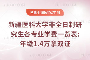 新疆醫科大學非全日制研究生各專業學費一覽表:年繳1.4萬拿雙證