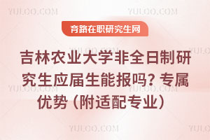 吉林農業大學非全日制研究生應屆生能報嗎？應屆生專屬優勢（附適配專業）