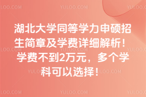 湖北大學(xué)同等學(xué)力申碩招生簡章及學(xué)費詳細解析！學(xué)費不到2萬元，多個學(xué)科可以選擇！