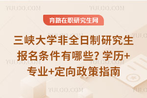 三峽大學非全日制研究生報名條件有哪些？學歷+專業+定向政策指南