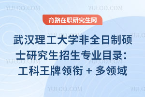 武漢理工大學非全日制碩士研究生招生專業目錄：工科王牌領銜+多領域覆蓋