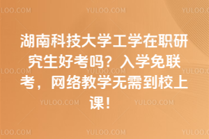 湖南科技大學工學在職研究生好考嗎？入學免聯考，網絡教學無需到校上課！