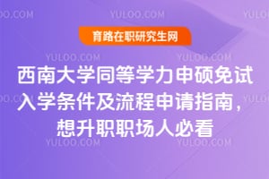 西南大学同等学力申硕免试入学条件及流程2026年申请指南，想升职职场人必看