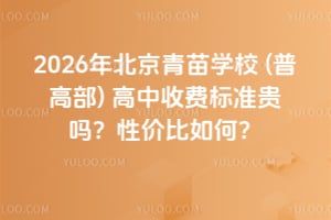 2026年北京青苗学校(普高部)高中收费标准贵吗？性价比如何？