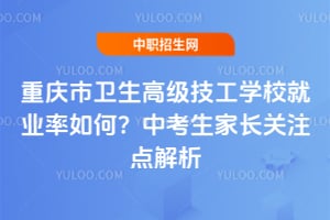 重慶市衛(wèi)生高級技工學(xué)校就業(yè)率如何？中考生家長關(guān)注點解析