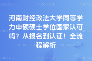 河南財經政法大學同等學力申碩碩士學位國家認可嗎？從報名到認證！全流程解析