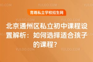北京通州区私立初中课程设置解析:如何选择适合孩子的课程?