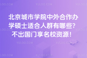 北京城市學(xué)院中外合作辦學(xué)碩士適合人群有哪些？不出國門享名校資源！