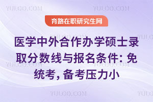 醫(yī)學(xué)中外合作辦學(xué)碩士錄取分?jǐn)?shù)線與報名條件：免統(tǒng)考，備考壓力小
