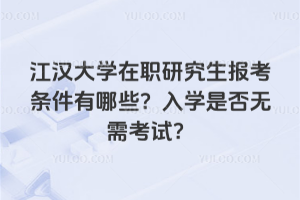 江漢大學(xué)在職研究生報(bào)考條件有哪些？入學(xué)是否無需考試？