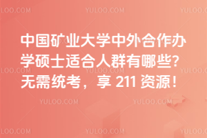 中国矿业大学中外合作办学硕士适合人群有哪些？无需统考，享 211 资源！