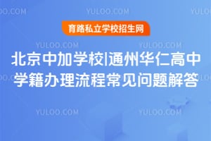 北京中加學校|通州華仁高中學籍辦理流程常見問題解答