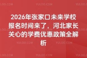 2026年張家口未來學校報名時間來了，河北家長關心的學費優惠政策全解析