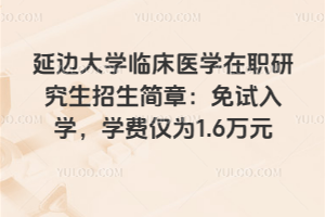 延邊大學(xué)臨床醫(yī)學(xué)在職研究生招生簡(jiǎn)章：免試入學(xué)，學(xué)費(fèi)僅為1.6萬(wàn)元