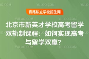 北京市新英才學(xué)校高考留學(xué)雙軌制課程:如何實現(xiàn)高考與留學(xué)雙贏?
