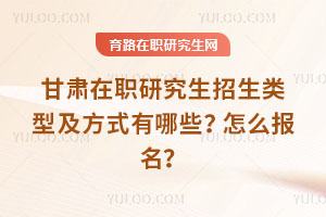 甘肅在職研究生招生類型及方式有哪些？怎么報名？