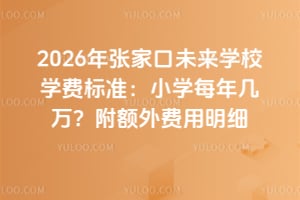 2026年張家口未來學(xué)校學(xué)費標(biāo)準(zhǔn):小學(xué)每年幾萬?附額外費用明細(xì)