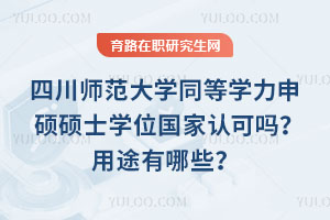 四川師范大學同等學力申碩碩士學位國家認可嗎？用途有哪些？