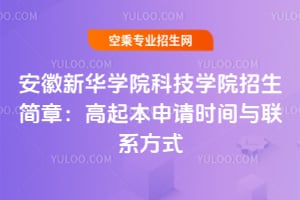 2025年安徽新華學院科技學院招生簡章:高起本申請時間與聯系方式