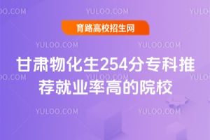 甘肅物化生254分專科推薦就業率高的院校