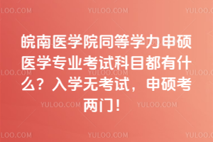 皖南醫(yī)學(xué)院同等學(xué)力申碩醫(yī)學(xué)專業(yè)考試科目都有什么？入學(xué)無(wú)考試，申碩考兩門！&#8203;