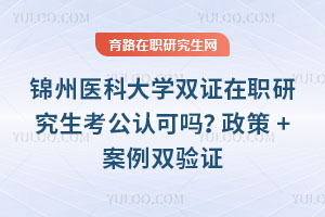 锦州医科大学双证在职研究生考公认可吗？政策+案例双验证