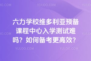 六力學校維多利亞預備課程中心入學測試難嗎?如何備考更高效?