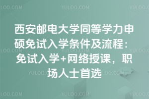 西安郵電大學(xué)同等學(xué)力申碩免試入學(xué)條件及流程：免試入學(xué)+網(wǎng)絡(luò)授課，職場人士首選