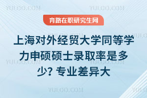 上海對外經貿大學同等學力申碩碩士錄取率是多少？專業差異大