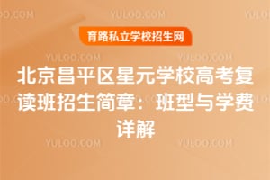 北京昌平區(qū)星元學(xué)校高考復(fù)讀班招生簡(jiǎn)章：班型與學(xué)費(fèi)詳解