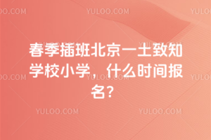 2026年春季插班北京一土致知學(xué)校小學(xué)，什么時間報名？