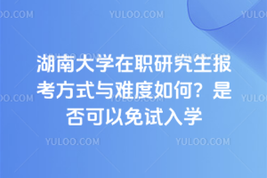 湖南大學在職研究生報考方式與難度如何？是否可以免試入學
