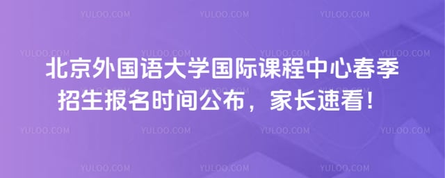 北京外國語大學(xué)國際課程中心春季招生報(bào)名時(shí)間