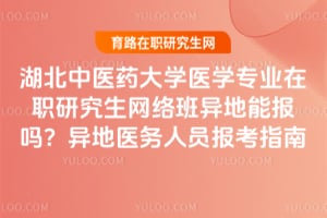 湖北中医药大学医学专业在职研究生网络班异地能报吗?异地医务人员报考指南