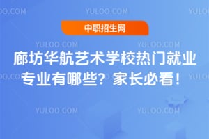 廊坊华航艺术学校热门就业专业有哪些？家长必看！