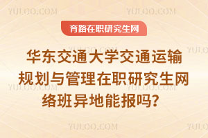 华东交通大学交通运输规划与管理在职研究生网络班异地能报吗？